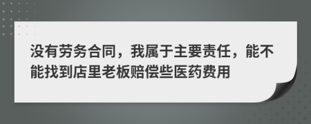 沒有勞務合同，我屬于主要責任，能不能找到店里老板賠償些醫(yī)藥費用
