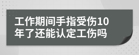 工作期間手指受傷10年了還能認定工傷嗎