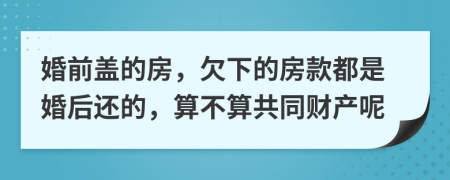 婚前蓋的房，欠下的房款都是婚后還的，算不算共同財產呢