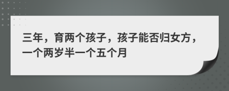 三年，育兩個孩子，孩子能否歸女方，一個兩歲半一個五個月