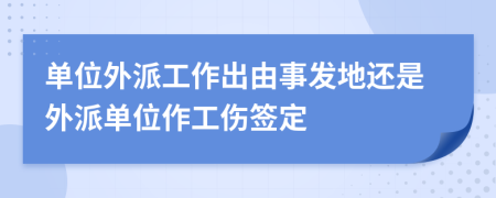 單位外派工作出由事發(fā)地還是外派單位作工傷簽定