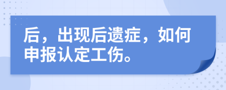 后，出現(xiàn)后遺癥，如何申報(bào)認(rèn)定工傷。