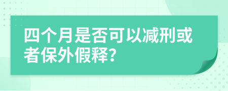 四個月是否可以減刑或者保外假釋？