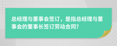 總經(jīng)理與董事會(huì)簽訂，是指總經(jīng)理與董事會(huì)的董事長(zhǎng)簽訂勞動(dòng)合同？