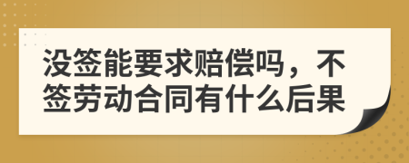 沒簽能要求賠償嗎，不簽勞動合同有什么后果