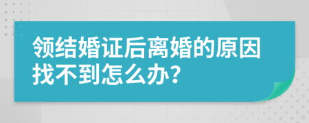 領(lǐng)結(jié)婚證后離婚的原因找不到怎么辦？