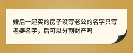 婚后一起買的房子沒(méi)寫老公的名字只寫老婆名字，后可以分割財(cái)產(chǎn)嗎