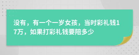 沒(méi)有，有一個(gè)一歲女孩，當(dāng)時(shí)彩禮錢(qián)17萬(wàn)，如果打彩禮錢(qián)要陪多少