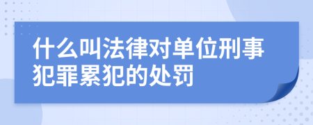 什么叫法律對(duì)單位刑事犯罪累犯的處罰
