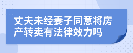 丈夫未經(jīng)妻子同意將房產(chǎn)轉(zhuǎn)賣有法律效力嗎