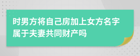 時(shí)男方將自己房加上女方名字屬于夫妻共同財(cái)產(chǎn)嗎