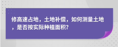 修高速占地，土地補償，如何測量土地，是否按實際種植面積？