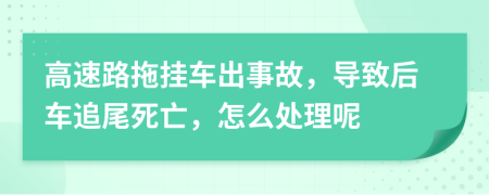 高速路拖掛車出事故，導(dǎo)致后車追尾死亡，怎么處理呢