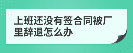 上班還沒有簽合同被廠里辭退怎么辦