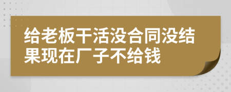 給老板干活沒合同沒結(jié)果現(xiàn)在廠子不給錢
