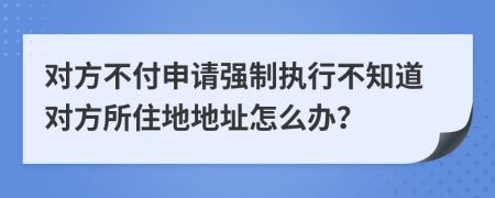 對(duì)方不付申請(qǐng)強(qiáng)制執(zhí)行不知道對(duì)方所住地地址怎么辦？