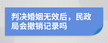 判決婚姻無效后，民政局會撤銷記錄嗎