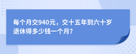 每個(gè)月交940元，交十五年到六十歲退休得多少錢一個(gè)月？