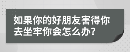 如果你的好朋友害得你去坐牢你會(huì)怎么辦？