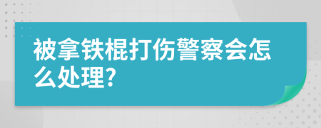被拿鐵棍打傷警察會(huì)怎么處理?