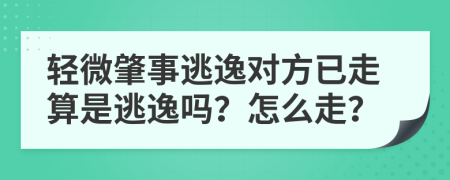 輕微肇事逃逸對方已走算是逃逸嗎？怎么走？