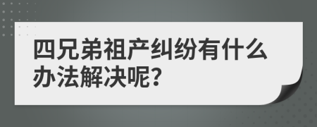 四兄弟祖產(chǎn)糾紛有什么辦法解決呢？