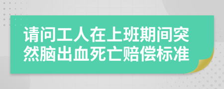 請(qǐng)問(wèn)工人在上班期間突然腦出血死亡賠償標(biāo)準(zhǔn)