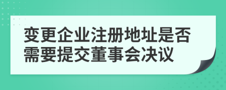 變更企業(yè)注冊地址是否需要提交董事會(huì)決議