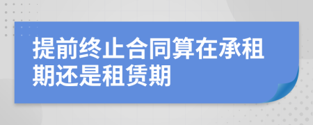 提前終止合同算在承租期還是租賃期