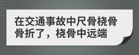 在交通事故中尺骨橈骨骨折了，橈骨中遠(yuǎn)端