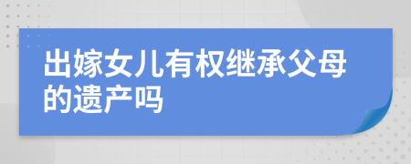 出嫁女兒有權(quán)繼承父母的遺產(chǎn)嗎