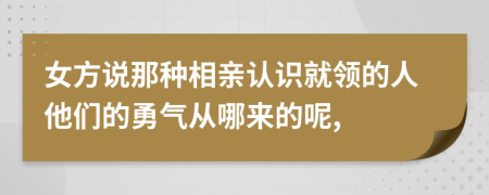 女方說那種相親認識就領的人他們的勇氣從哪來的呢,