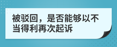 被駁回，是否能夠以不當(dāng)?shù)美俅纹鹪V