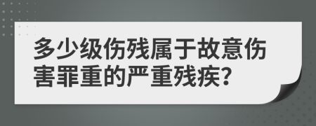 多少級(jí)傷殘屬于故意傷害罪重的嚴(yán)重殘疾？