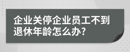 企業(yè)關停企業(yè)員工不到退休年齡怎么辦?