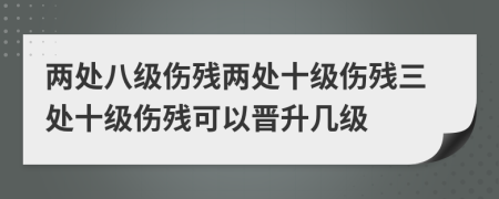 兩處八級傷殘兩處十級傷殘三處十級傷殘可以晉升幾級