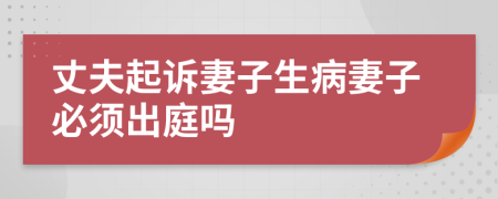 丈夫起訴妻子生病妻子必須出庭嗎
