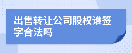出售轉(zhuǎn)讓公司股權(quán)誰(shuí)簽字合法嗎