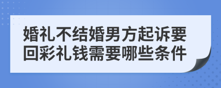 婚禮不結(jié)婚男方起訴要回彩禮錢需要哪些條件