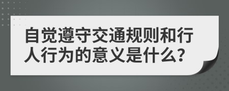 自覺遵守交通規(guī)則和行人行為的意義是什么？
