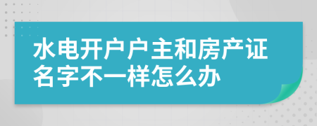 水電開戶戶主和房產(chǎn)證名字不一樣怎么辦