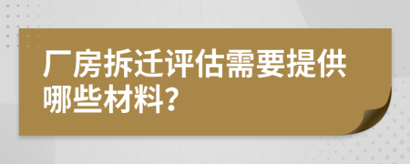 廠房拆遷評(píng)估需要提供哪些材料？
