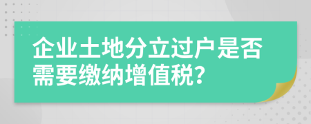 企業(yè)土地分立過戶是否需要繳納增值稅？