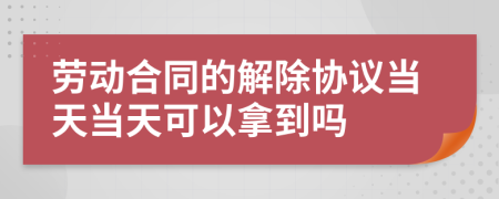 勞動(dòng)合同的解除協(xié)議當天當天可以拿到嗎
