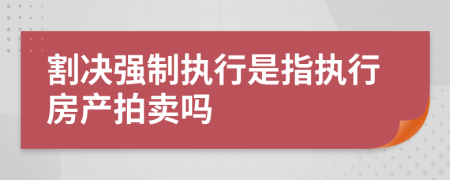 割決強制執(zhí)行是指執(zhí)行房產(chǎn)拍賣嗎