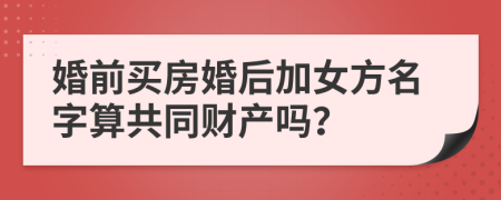 婚前買房婚后加女方名字算共同財(cái)產(chǎn)嗎？