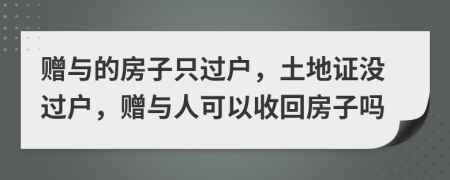 贈(zèng)與的房子只過戶，土地證沒過戶，贈(zèng)與人可以收回房子嗎
