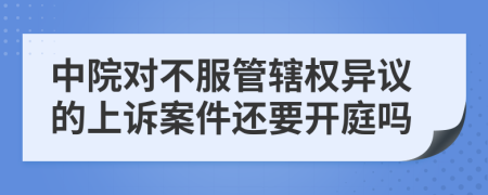 中院對不服管轄權(quán)異議的上訴案件還要開庭嗎