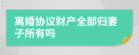 離婚協(xié)議財產(chǎn)全部歸妻子所有嗎