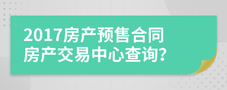 2017房產(chǎn)預(yù)售合同房產(chǎn)交易中心查詢(xún)？